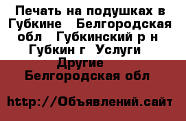 Печать на подушках в Губкине - Белгородская обл., Губкинский р-н, Губкин г. Услуги » Другие   . Белгородская обл.